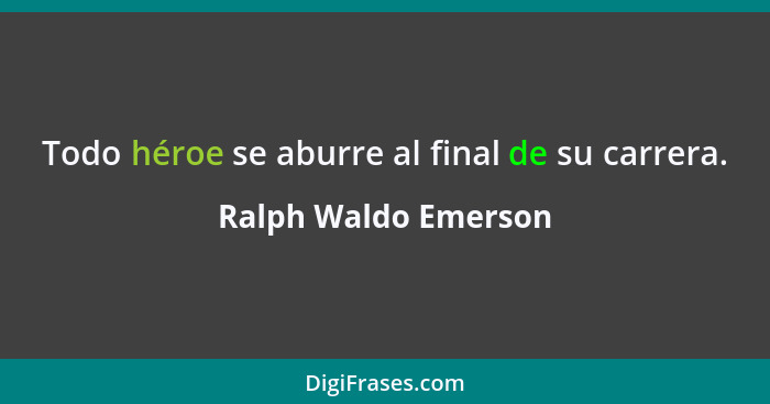 Todo héroe se aburre al final de su carrera.... - Ralph Waldo Emerson