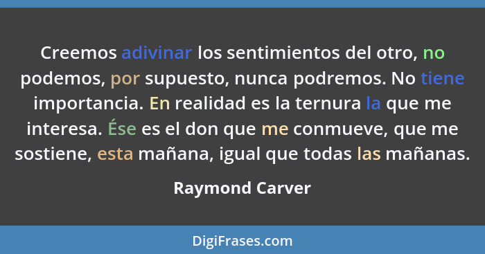 Creemos adivinar los sentimientos del otro, no podemos, por supuesto, nunca podremos. No tiene importancia. En realidad es la ternura... - Raymond Carver