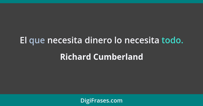 El que necesita dinero lo necesita todo.... - Richard Cumberland