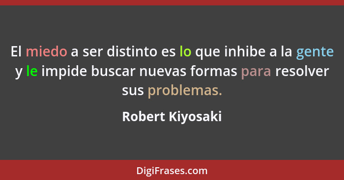 El miedo a ser distinto es lo que inhibe a la gente y le impide buscar nuevas formas para resolver sus problemas.... - Robert Kiyosaki