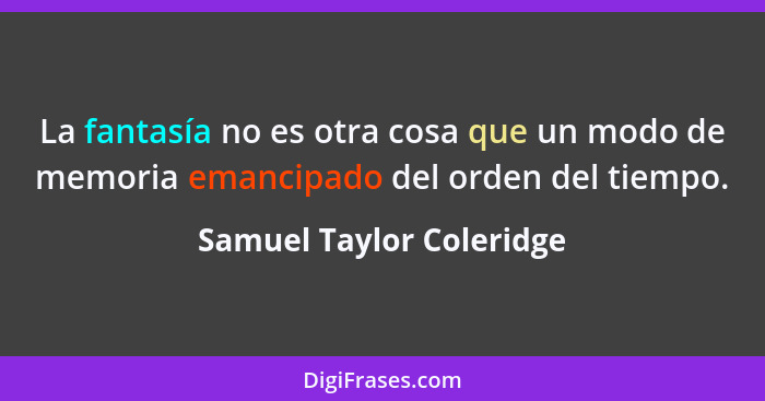 La fantasía no es otra cosa que un modo de memoria emancipado del orden del tiempo.... - Samuel Taylor Coleridge