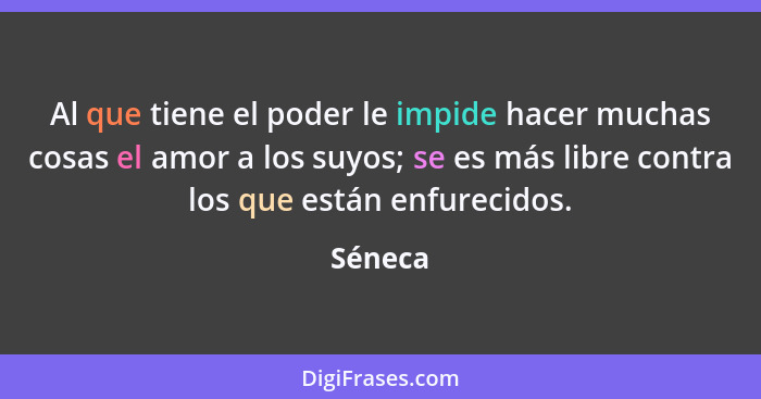 Al que tiene el poder le impide hacer muchas cosas el amor a los suyos; se es más libre contra los que están enfurecidos.... - Séneca