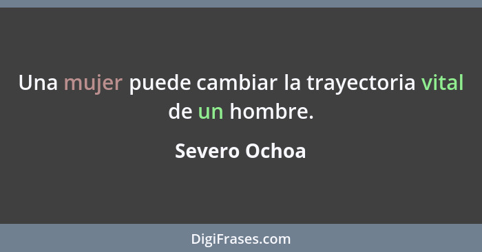 Una mujer puede cambiar la trayectoria vital de un hombre.... - Severo Ochoa