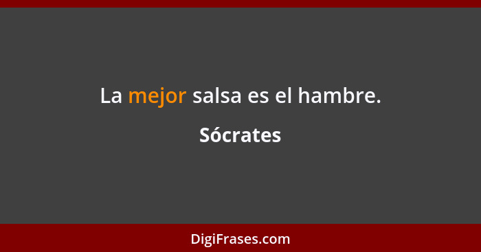 La mejor salsa es el hambre.... - Sócrates