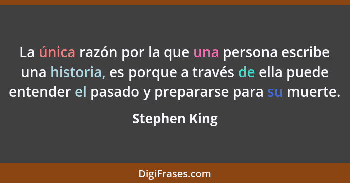 La única razón por la que una persona escribe una historia, es porque a través de ella puede entender el pasado y prepararse para su mu... - Stephen King