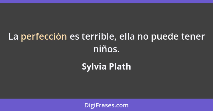 La perfección es terrible, ella no puede tener niños.... - Sylvia Plath