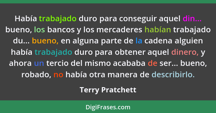 Había trabajado duro para conseguir aquel din... bueno, los bancos y los mercaderes habían trabajado du... bueno, en alguna parte de... - Terry Pratchett