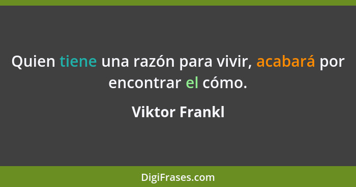 Quien tiene una razón para vivir, acabará por encontrar el cómo.... - Viktor Frankl