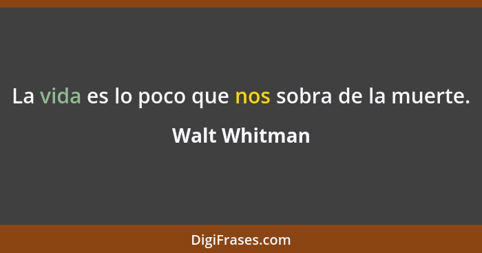 La vida es lo poco que nos sobra de la muerte.... - Walt Whitman
