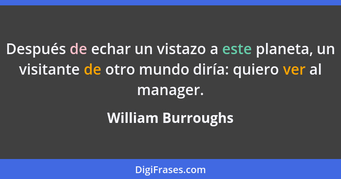 Después de echar un vistazo a este planeta, un visitante de otro mundo diría: quiero ver al manager.... - William Burroughs