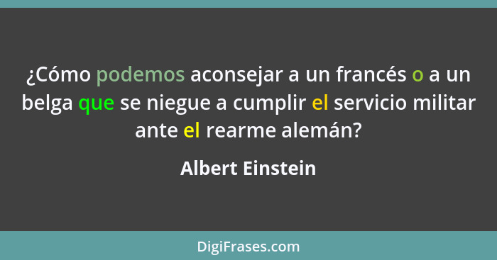 ¿Cómo podemos aconsejar a un francés o a un belga que se niegue a cumplir el servicio militar ante el rearme alemán?... - Albert Einstein