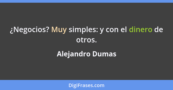 ¿Negocios? Muy simples: y con el dinero de otros.... - Alejandro Dumas
