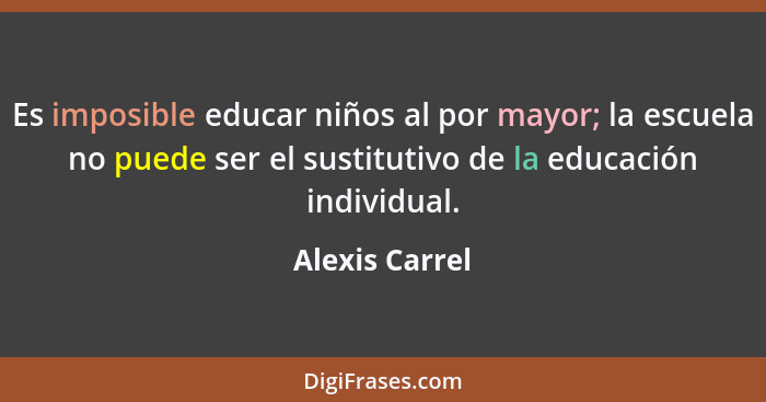 Es imposible educar niños al por mayor; la escuela no puede ser el sustitutivo de la educación individual.... - Alexis Carrel
