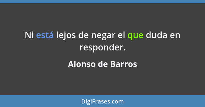 Ni está lejos de negar el que duda en responder.... - Alonso de Barros