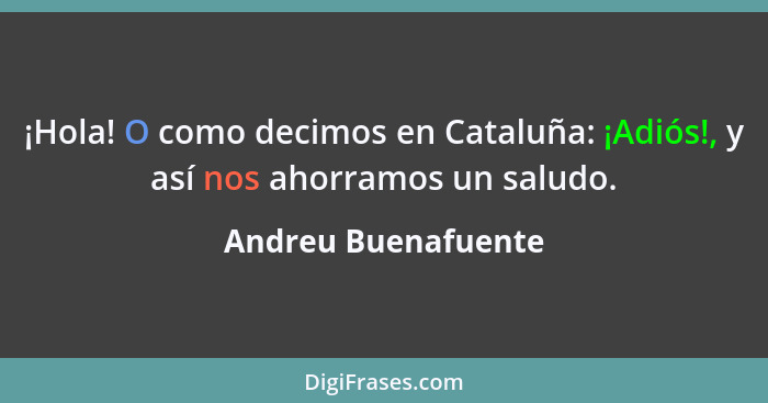 ¡Hola! O como decimos en Cataluña: ¡Adiós!, y así nos ahorramos un saludo.... - Andreu Buenafuente