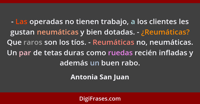 - Las operadas no tienen trabajo, a los clientes les gustan neumáticas y bien dotadas. - ¿Reumáticas? Que raros son los tíos. - Reu... - Antonia San Juan