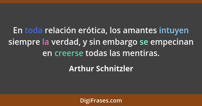 En toda relación erótica, los amantes intuyen siempre la verdad, y sin embargo se empecinan en creerse todas las mentiras.... - Arthur Schnitzler