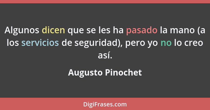 Algunos dicen que se les ha pasado la mano (a los servicios de seguridad), pero yo no lo creo así.... - Augusto Pinochet