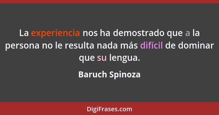 La experiencia nos ha demostrado que a la persona no le resulta nada más difícil de dominar que su lengua.... - Baruch Spinoza