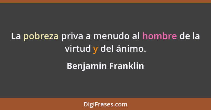 La pobreza priva a menudo al hombre de la virtud y del ánimo.... - Benjamin Franklin