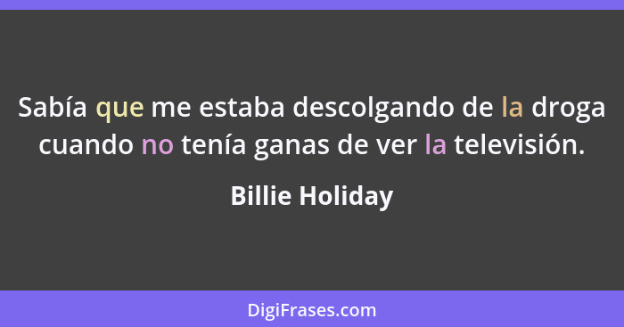 Sabía que me estaba descolgando de la droga cuando no tenía ganas de ver la televisión.... - Billie Holiday