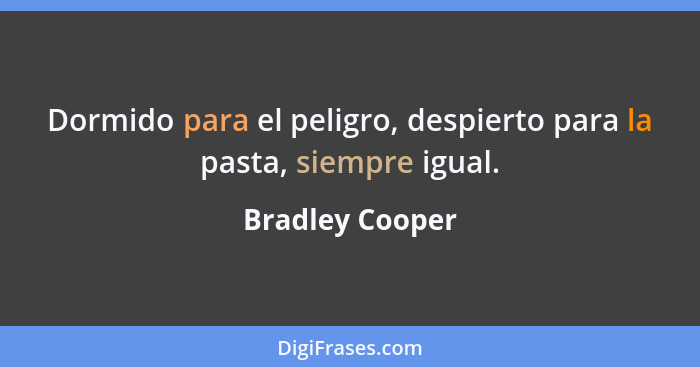 Dormido para el peligro, despierto para la pasta, siempre igual.... - Bradley Cooper