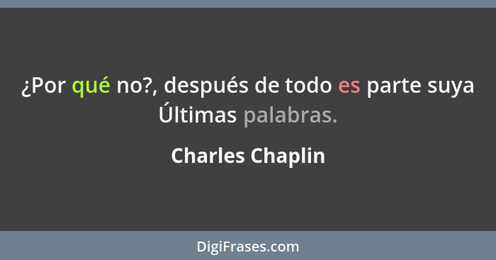 ¿Por qué no?, después de todo es parte suya Últimas palabras.... - Charles Chaplin