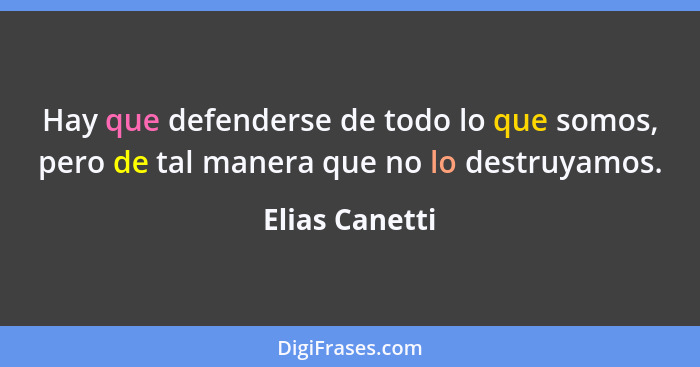 Hay que defenderse de todo lo que somos, pero de tal manera que no lo destruyamos.... - Elias Canetti