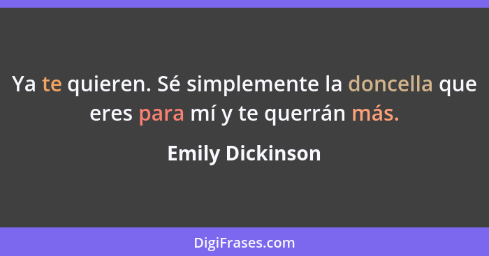 Ya te quieren. Sé simplemente la doncella que eres para mí y te querrán más.... - Emily Dickinson