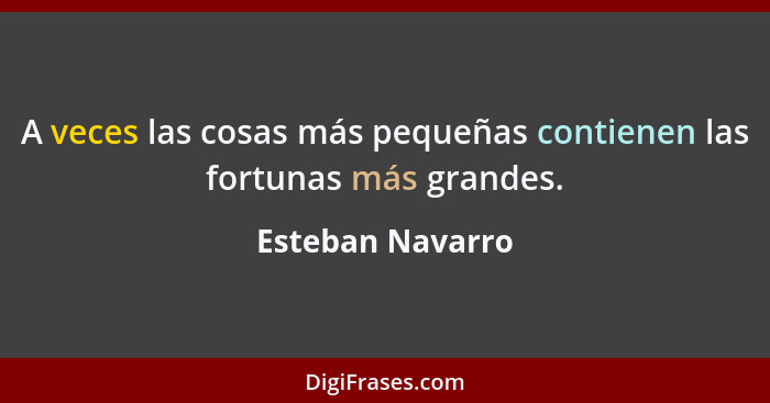 A veces las cosas más pequeñas contienen las fortunas más grandes.... - Esteban Navarro