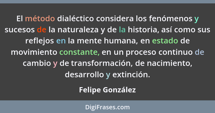 El método dialéctico considera los fenómenos y sucesos de la naturaleza y de la historia, así como sus reflejos en la mente humana,... - Felipe González