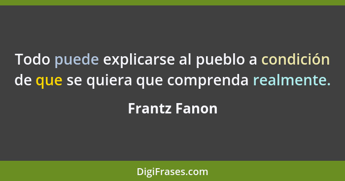 Todo puede explicarse al pueblo a condición de que se quiera que comprenda realmente.... - Frantz Fanon