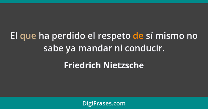 El que ha perdido el respeto de sí mismo no sabe ya mandar ni conducir.... - Friedrich Nietzsche