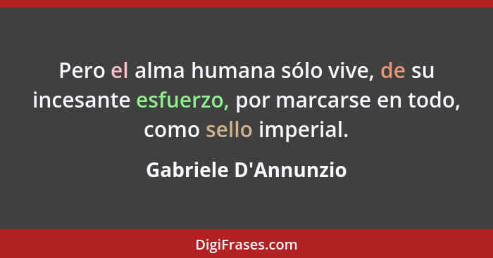 Pero el alma humana sólo vive, de su incesante esfuerzo, por marcarse en todo, como sello imperial.... - Gabriele D'Annunzio