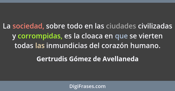 La sociedad, sobre todo en las ciudades civilizadas y corrompidas, es la cloaca en que se vierten todas las inmundicia... - Gertrudis Gómez de Avellaneda