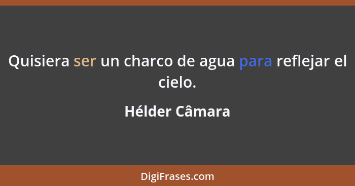 Quisiera ser un charco de agua para reflejar el cielo.... - Hélder Câmara