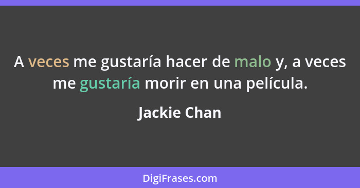 A veces me gustaría hacer de malo y, a veces me gustaría morir en una película.... - Jackie Chan