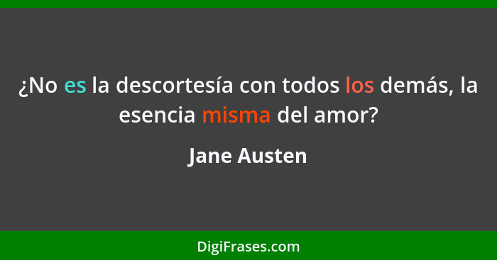 ¿No es la descortesía con todos los demás, la esencia misma del amor?... - Jane Austen