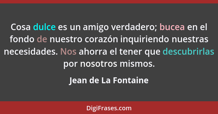 Cosa dulce es un amigo verdadero; bucea en el fondo de nuestro corazón inquiriendo nuestras necesidades. Nos ahorra el tener que... - Jean de La Fontaine