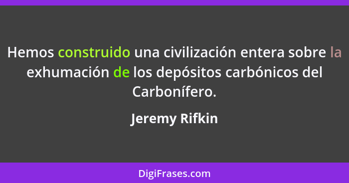 Hemos construido una civilización entera sobre la exhumación de los depósitos carbónicos del Carbonífero.... - Jeremy Rifkin