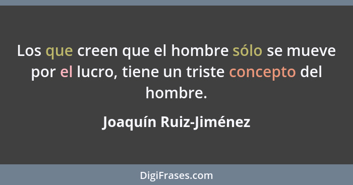 Los que creen que el hombre sólo se mueve por el lucro, tiene un triste concepto del hombre.... - Joaquín Ruiz-Jiménez