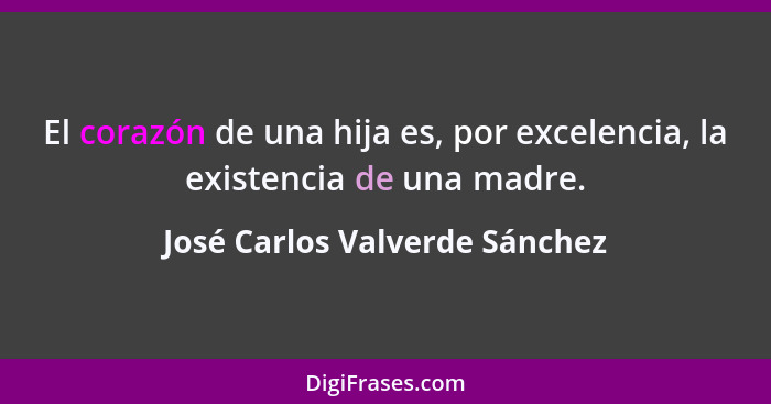 El corazón de una hija es, por excelencia, la existencia de una madre.... - José Carlos Valverde Sánchez