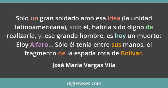 Solo un gran soldado amó esa idea (la unidad latinoamericana), solo él, habría sido digno de realizarla, y, ese grande hombre... - José María Vargas Vila