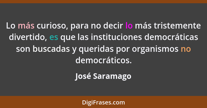 Lo más curioso, para no decir lo más tristemente divertido, es que las instituciones democráticas son buscadas y queridas por organism... - José Saramago