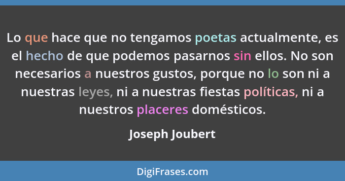 Lo que hace que no tengamos poetas actualmente, es el hecho de que podemos pasarnos sin ellos. No son necesarios a nuestros gustos, p... - Joseph Joubert