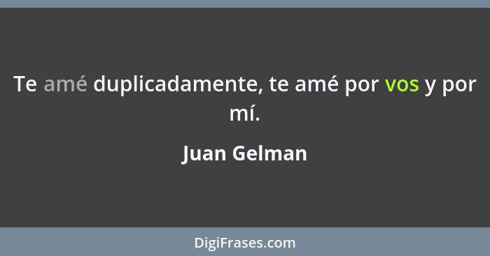 Te amé duplicadamente, te amé por vos y por mí.... - Juan Gelman