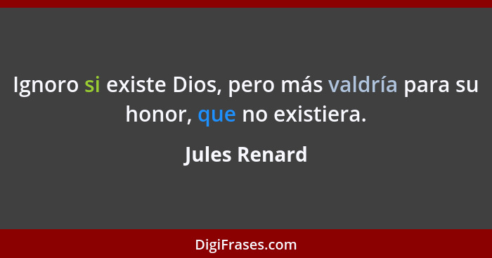 Ignoro si existe Dios, pero más valdría para su honor, que no existiera.... - Jules Renard