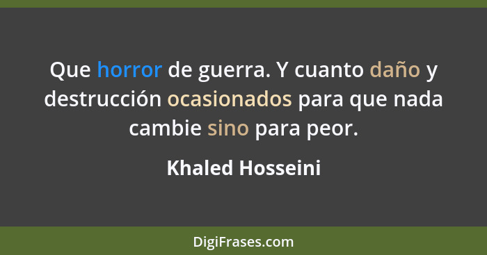 Que horror de guerra. Y cuanto daño y destrucción ocasionados para que nada cambie sino para peor.... - Khaled Hosseini