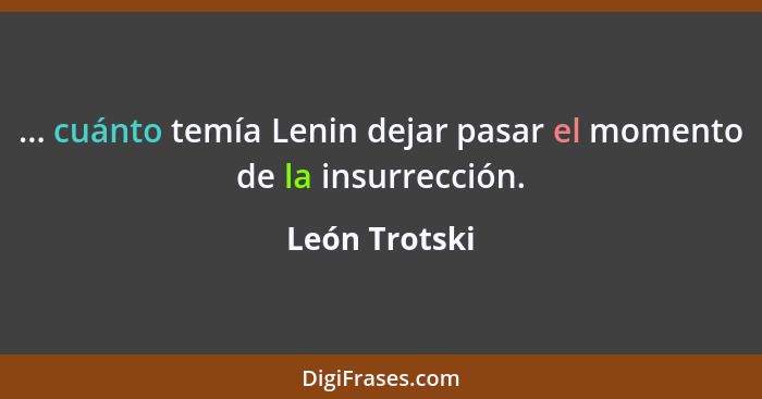 ... cuánto temía Lenin dejar pasar el momento de la insurrección.... - León Trotski