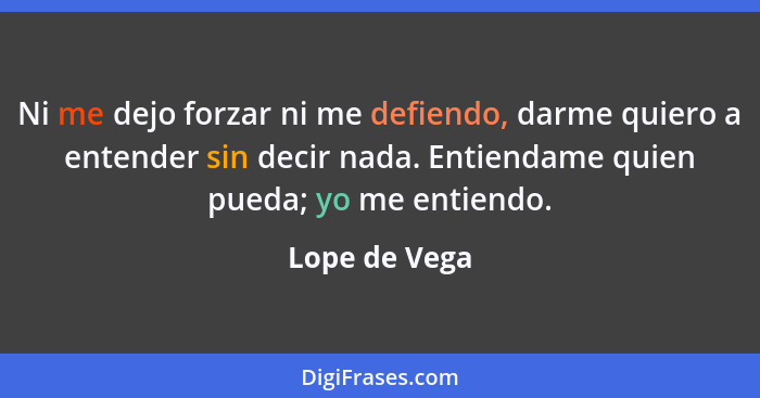 Ni me dejo forzar ni me defiendo, darme quiero a entender sin decir nada. Entiendame quien pueda; yo me entiendo.... - Lope de Vega